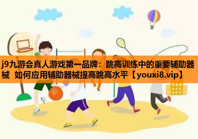 j9九游会真人游戏第一品牌：跳高训练中的重要辅助器械 如何应用辅助器械提高跳高水平