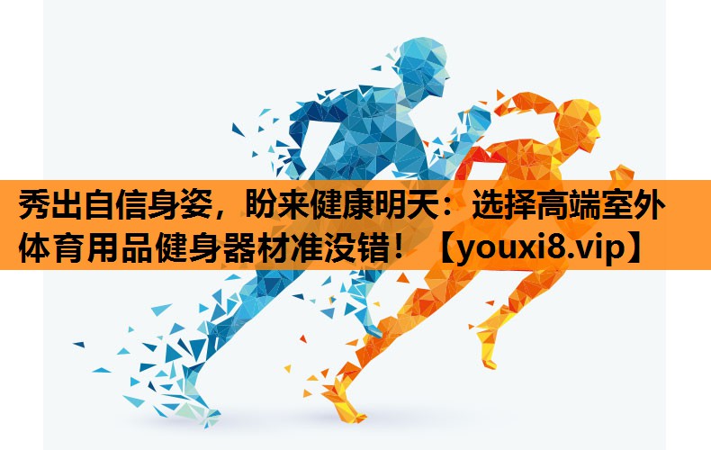 秀出自信身姿，盼来健康明天：选择高端室外体育用品健身器材准没错！