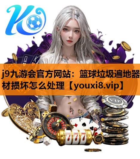 j9九游会官方网站：篮球垃圾遍地器材损坏怎么处理