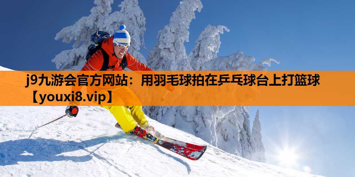 j9九游会官方网站：用羽毛球拍在乒乓球台上打篮球