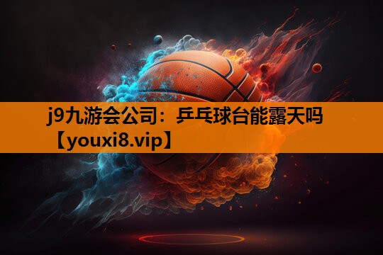 j9九游会公司：乒乓球台能露天吗
