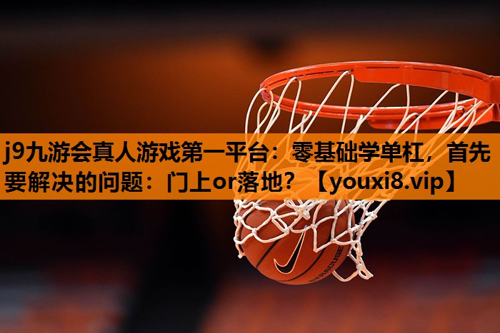 j9九游会真人游戏第一平台：零基础学单杠，首先要解决的问题：门上or落地？