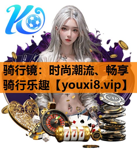 骑行镜：时尚潮流、畅享骑行乐趣