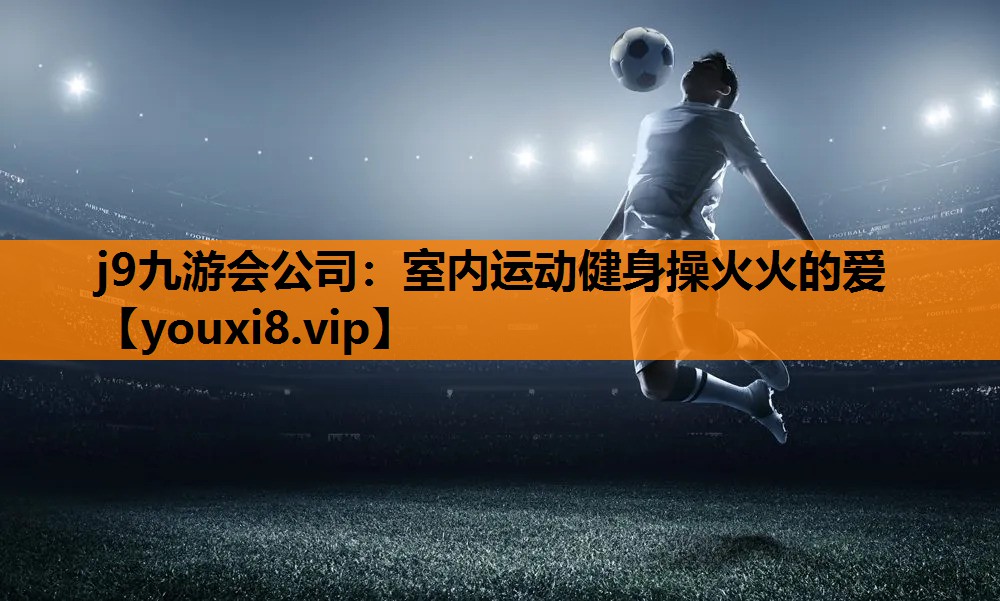 j9九游会公司：室内运动健身操火火的爱