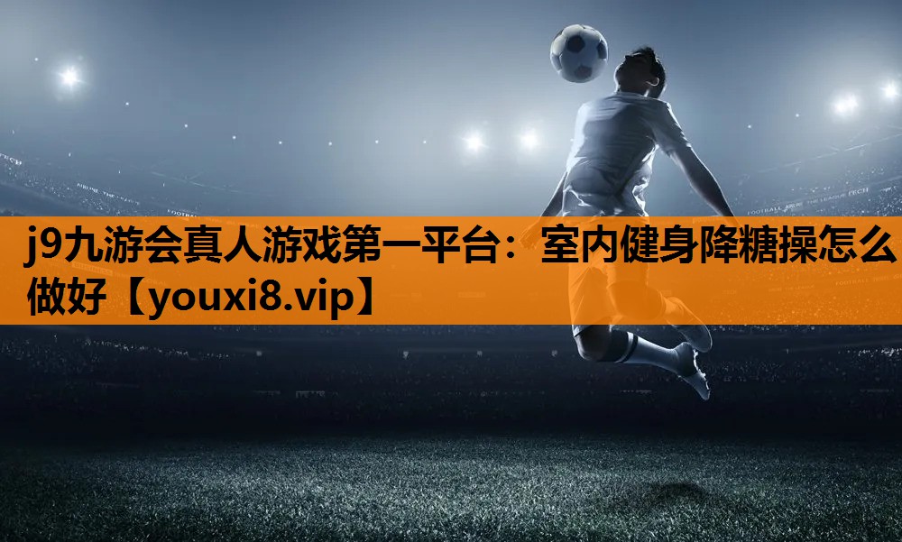 j9九游会真人游戏第一平台：室内健身降糖操怎么做好