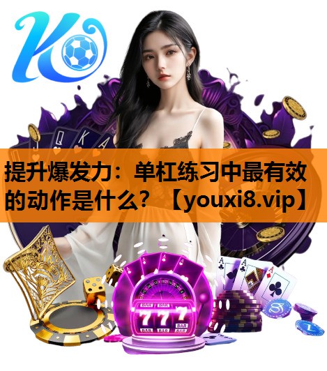 提升爆发力：单杠练习中最有效的动作是什么？