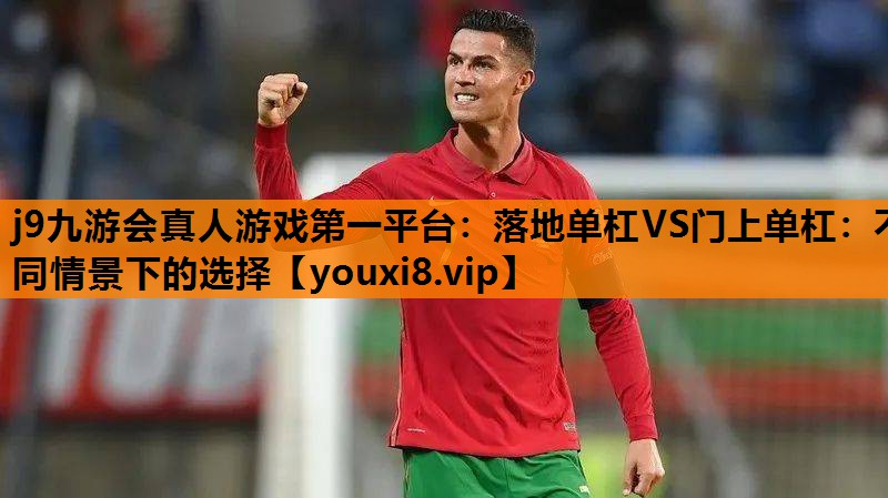 j9九游会真人游戏第一平台：落地单杠VS门上单杠：不同情景下的选择