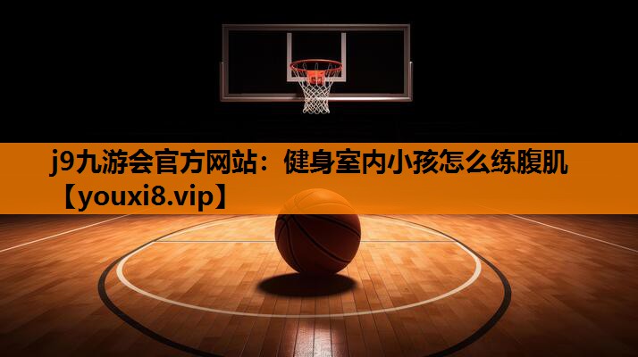 j9九游会官方网站：健身室内小孩怎么练腹肌