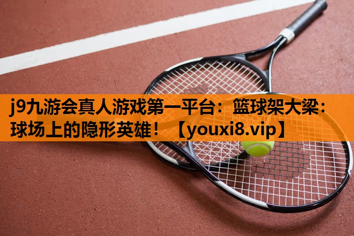 j9九游会真人游戏第一平台：篮球架大梁：球场上的隐形英雄！