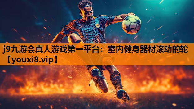 j9九游会真人游戏第一平台：室内健身器材滚动的轮