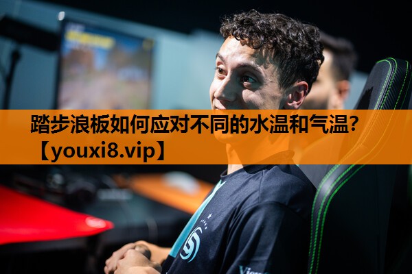 踏步浪板如何应对不同的水温和气温？