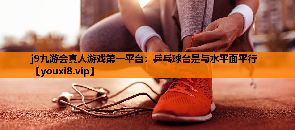 j9九游会真人游戏第一平台：乒乓球台是与水平面平行