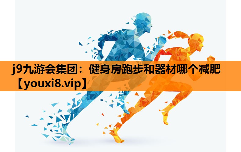 j9九游会集团：健身房跑步和器材哪个减肥