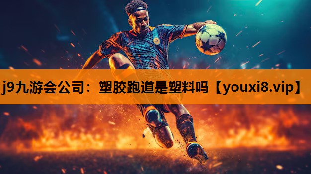 j9九游会公司：塑胶跑道是塑料吗