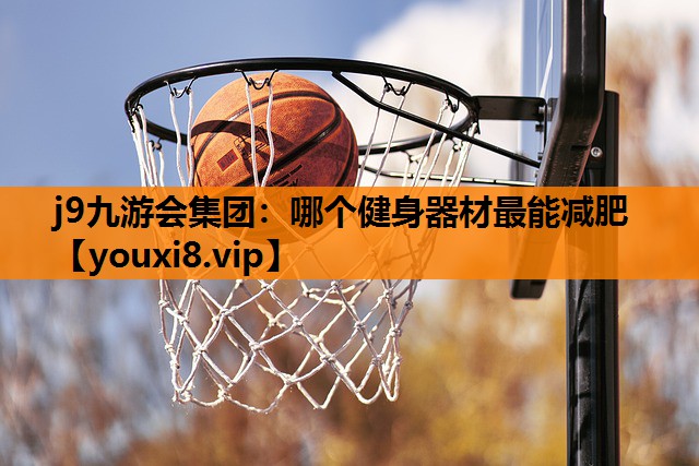 j9九游会集团：哪个健身器材最能减肥