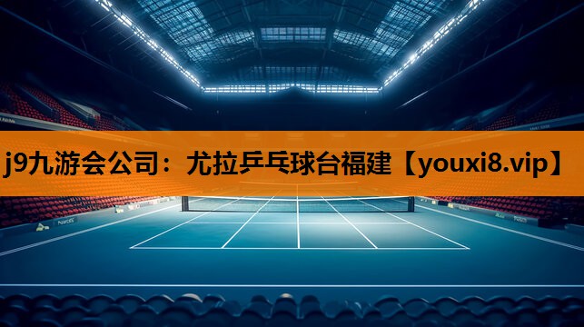 j9九游会公司：尤拉乒乓球台福建