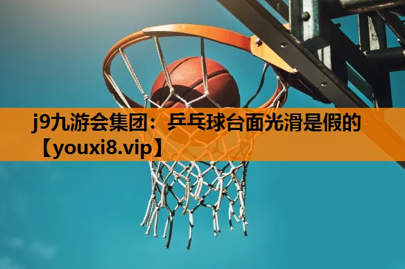 j9九游会集团：乒乓球台面光滑是假的