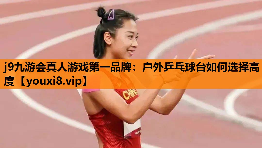 j9九游会真人游戏第一品牌：户外乒乓球台如何选择高度