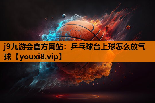 j9九游会官方网站：乒乓球台上球怎么放气球