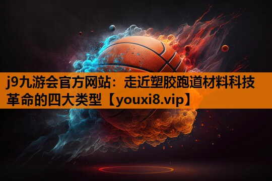 j9九游会官方网站：走近塑胶跑道材料科技革命的四大类型