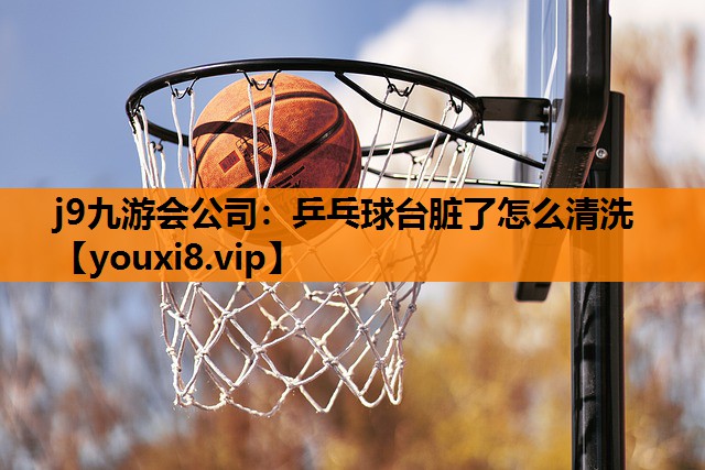 j9九游会公司：乒乓球台脏了怎么清洗