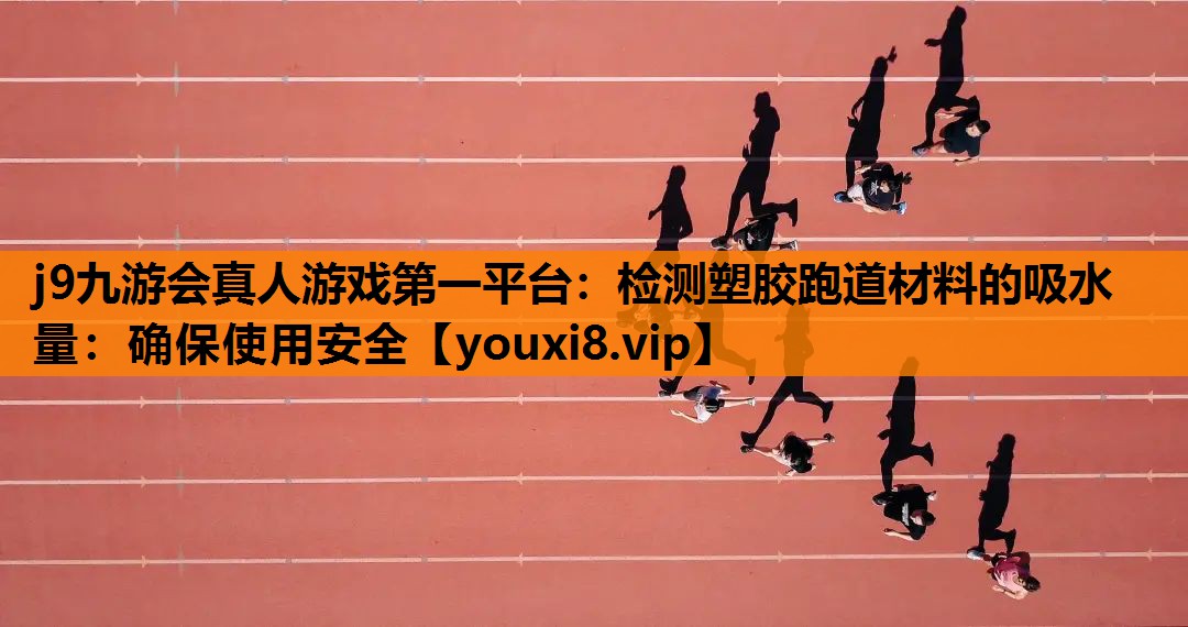 j9九游会真人游戏第一平台：检测塑胶跑道材料的吸水量：确保使用安全