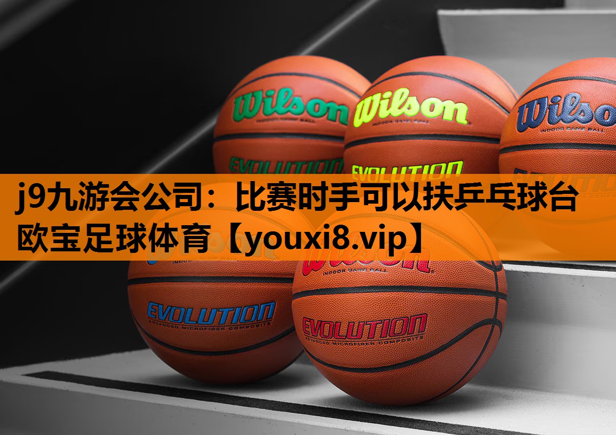 j9九游会公司：比赛时手可以扶乒乓球台欧宝足球体育