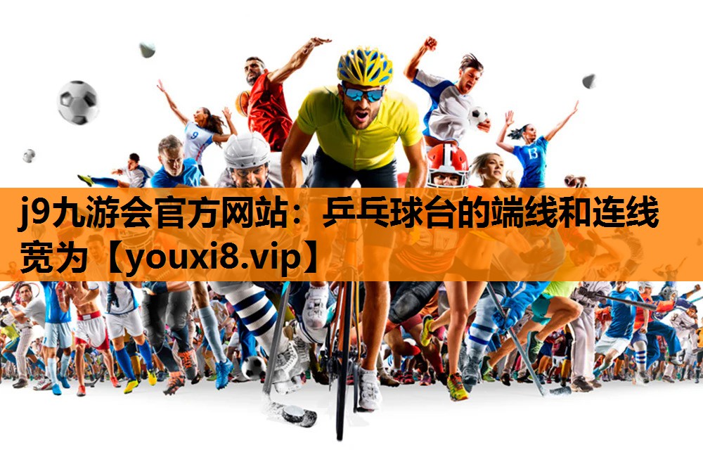 j9九游会官方网站：乒乓球台的端线和连线宽为