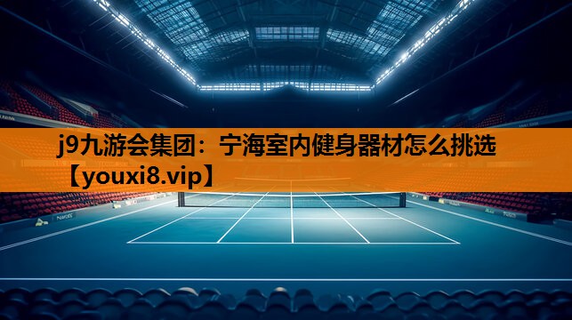 j9九游会集团：宁海室内健身器材怎么挑选