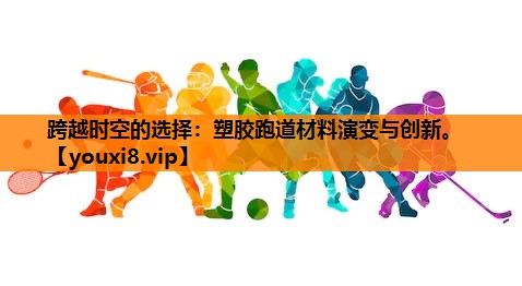 跨越时空的选择：塑胶跑道材料演变与创新。