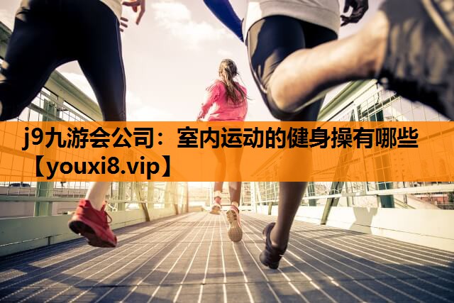 j9九游会公司：室内运动的健身操有哪些