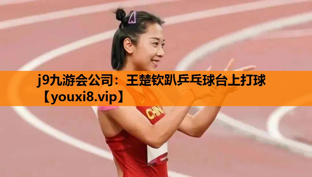 j9九游会公司：王楚钦趴乒乓球台上打球