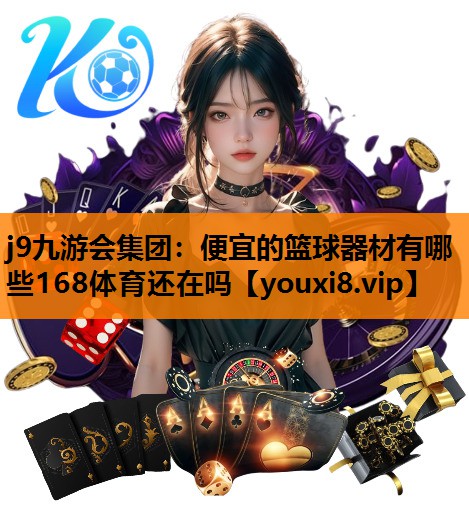 j9九游会集团：便宜的篮球器材有哪些168体育还在吗