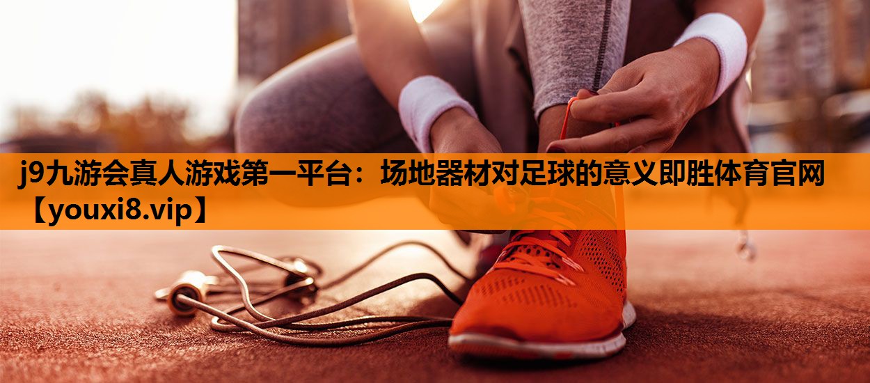 j9九游会真人游戏第一平台：场地器材对足球的意义即胜体育官网