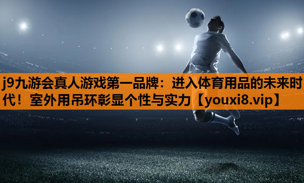 j9九游会真人游戏第一品牌：进入体育用品的未来时代！室外用吊环彰显个性与实力