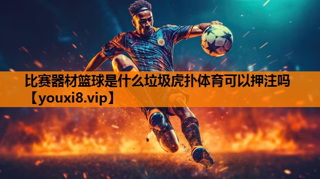 比赛器材篮球是什么垃圾虎扑体育可以押注吗
