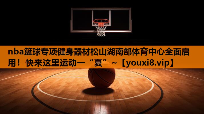 nba篮球专项健身器材松山湖南部体育中心全面启用！快来这里运动一“夏”~