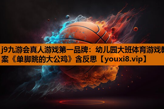 j9九游会真人游戏第一品牌：幼儿园大班体育游戏教案《单脚跳的大公鸡》含反思