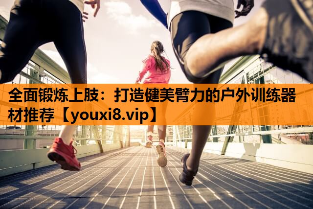 全面锻炼上肢：打造健美臂力的户外训练器材推荐