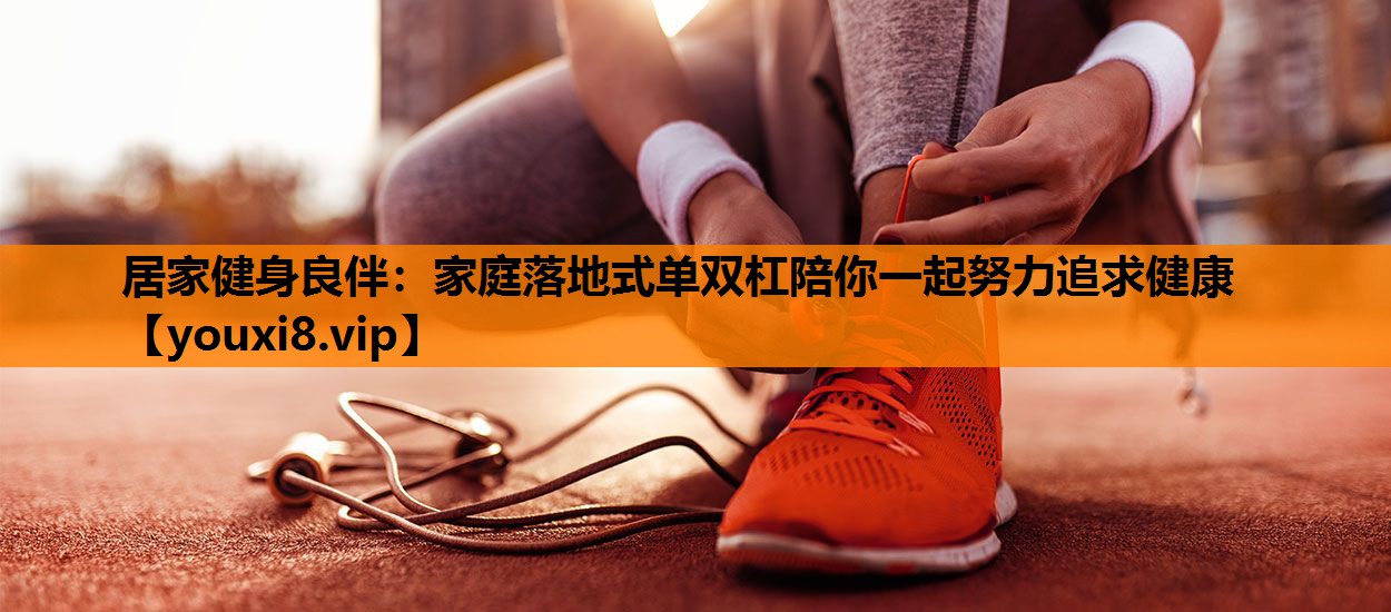 居家健身良伴：家庭落地式单双杠陪你一起努力追求健康