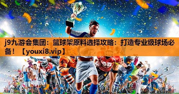 篮球架原料选择攻略：打造专业级球场必备！