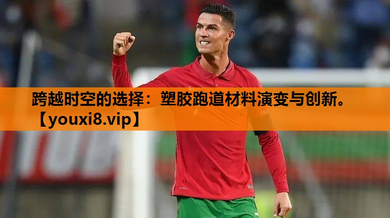 跨越时空的选择：塑胶跑道材料演变与创新。